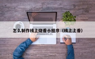 红河怎么制作线上烧香小程序（线上上香）