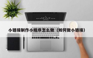 红河小链接制作小程序怎么做（如何做小链接）