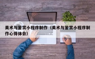 红河美术与鉴赏小程序制作（美术与鉴赏小程序制作心得体会）