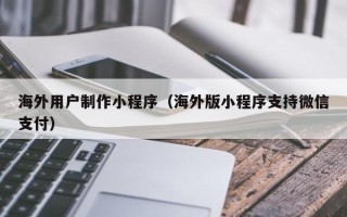 红河海外用户制作小程序（海外版小程序支持微信支付）