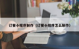 红河订餐小程序制作（订餐小程序怎么制作）