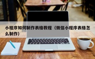 红河小程序如何制作表格教程（微信小程序表格怎么制作）
