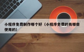 红河小程序免费制作哪个好（小程序免费的有哪些使用的）