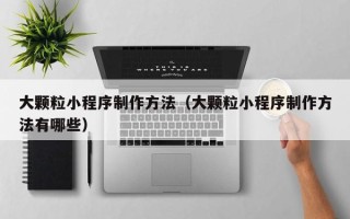 红河大颗粒小程序制作方法（大颗粒小程序制作方法有哪些）