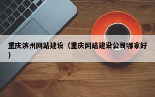 红河重庆滨州网站建设（重庆网站建设公司哪家好）