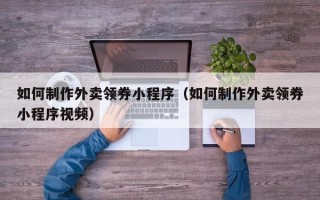 红河如何制作外卖领券小程序（如何制作外卖领券小程序视频）