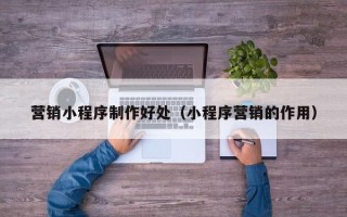 红河营销小程序制作好处（小程序营销的作用）