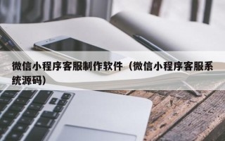 红河微信小程序客服制作软件（微信小程序客服系统源码）