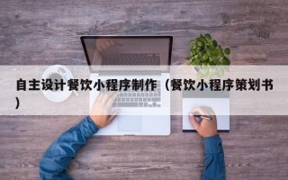 红河自主设计餐饮小程序制作（餐饮小程序策划书）
