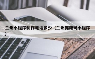 红河兰州小程序制作电话多少（兰州健康码小程序）