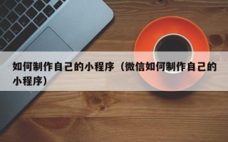 红河如何制作自己的小程序（微信如何制作自己的小程序）