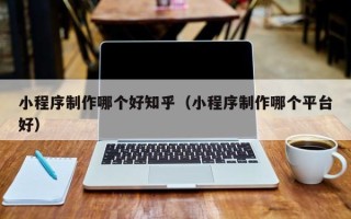 红河小程序制作哪个好知乎（小程序制作哪个平台好）