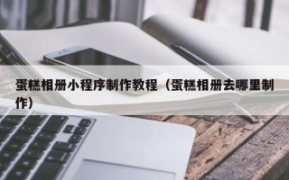 红河蛋糕相册小程序制作教程（蛋糕相册去哪里制作）